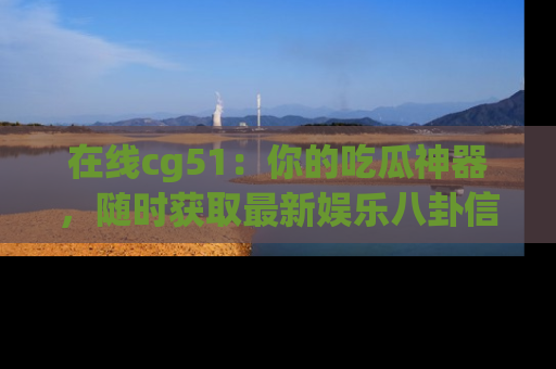在线cg51：你的吃瓜神器，随时获取最新娱乐八卦信息。