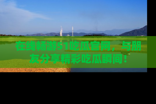 在线畅游51吃瓜官网，与朋友分享精彩吃瓜瞬间！