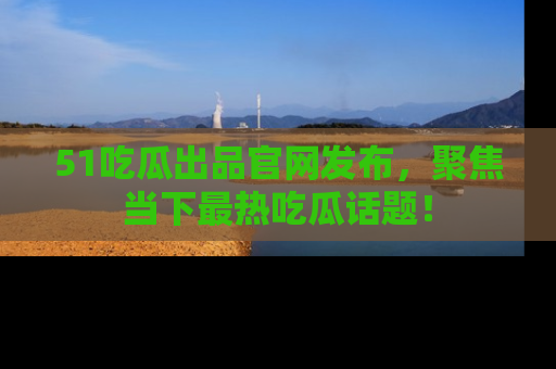 51吃瓜出品官网发布,聚焦当下最热吃瓜话题!