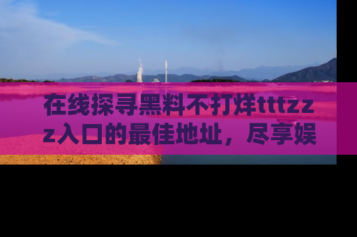 在线探寻黑料不打烊tttzzz入口的最佳地址,尽享娱乐圈八卦盛宴!