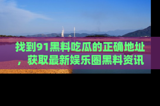 找到91黑料吃瓜的正确地址,获取最新娱乐圈黑料资讯