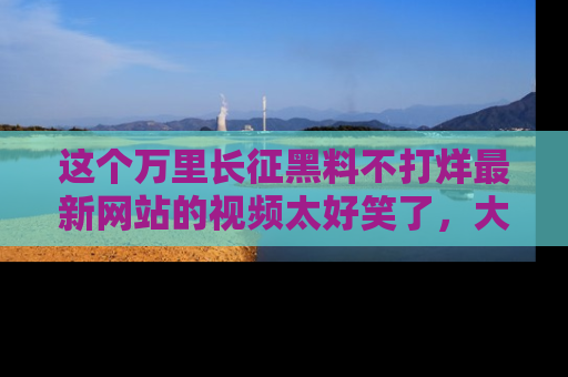 这个万里长征黑料不打烊最新网站的视频太好笑了,大家快来一起看吧!