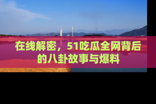 在线解密,51吃瓜全网背后的八卦故事与爆料