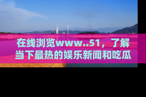 在线浏览www..51,了解当下最热的娱乐新闻和吃瓜话题