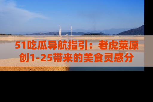51吃瓜导航指引:老虎菜原创1-25带来的美食灵感分享