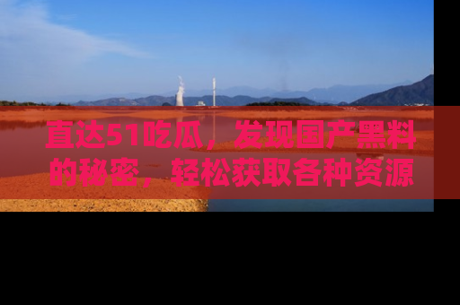 直达51吃瓜,发现国产黑料的秘密,轻松获取各种资源与资讯