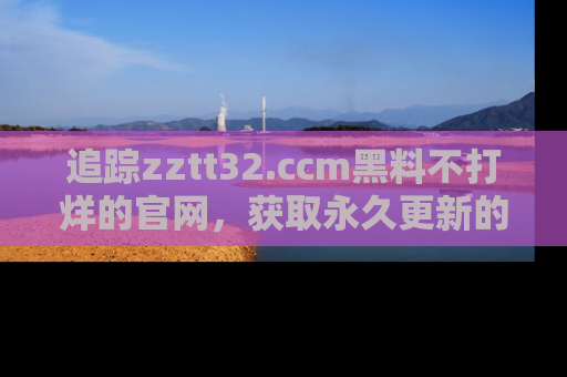 追踪zztt32.ccm黑料不打烊的官网，获取永久更新的娱乐圈内幕，做个资深吃瓜群众！