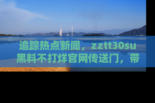 追踪热点新闻，zztt30su黑料不打烊官网传送门，带你进入吃瓜新世界！