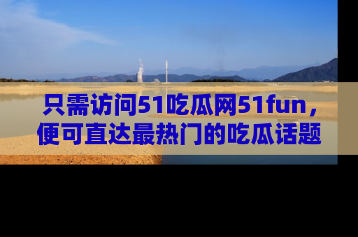 只需访问51吃瓜网51fun，便可直达最热门的吃瓜话题和资讯