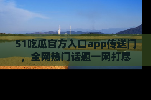51吃瓜官方入口app传送门,全网热门话题一网打尽