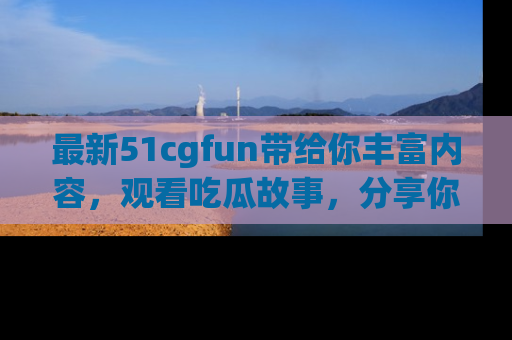 最新51cgfun带给你丰富内容,观看吃瓜故事,分享你的感受!