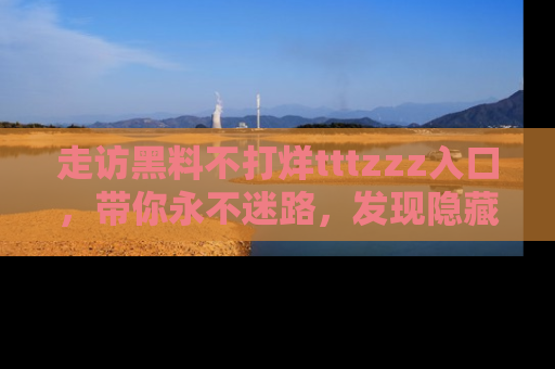 走访黑料不打烊tttzzz入口,带你永不迷路,发现隐藏的黑幕