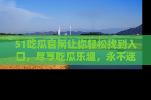 51吃瓜官网让你轻松找到入口,尽享吃瓜乐趣,永不迷路!