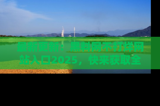 最新更新:黑料网不打烊网站入口2025,快来获取全新链接和网址!