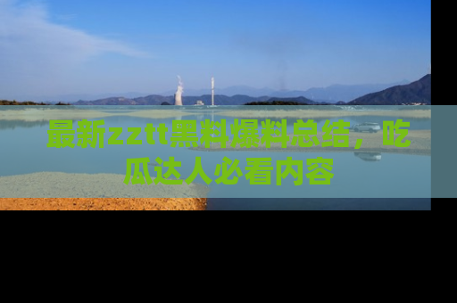 最新zztt黑料爆料总结,吃瓜达人必看内容