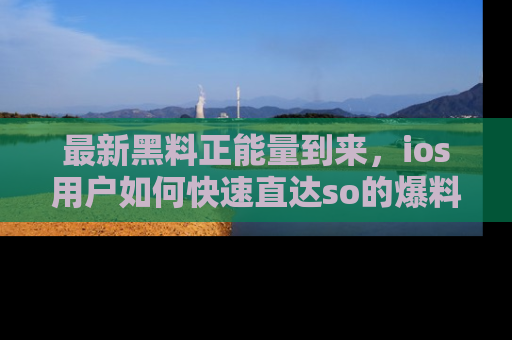 最新黑料正能量到来,ios用户如何快速直达so的爆料?
