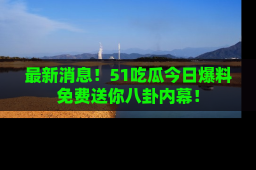 最新消息!51吃瓜今日爆料免费送你八卦内幕!