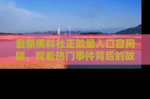 最新黑料社正能量入口官网版,观看热门事件背后的故事