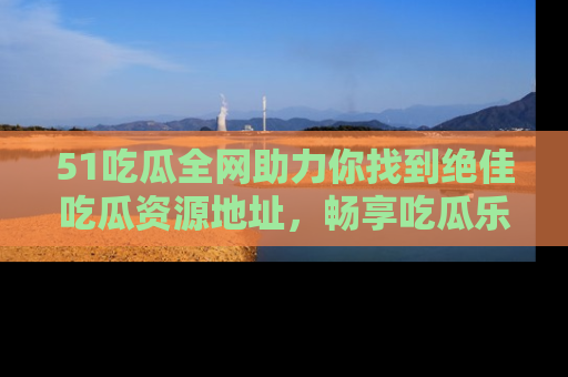 51吃瓜全网助力你找到绝佳吃瓜资源地址,畅享吃瓜乐趣!