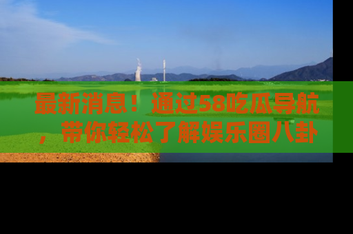 最新消息!通过58吃瓜导航,带你轻松了解娱乐圈八卦动态!