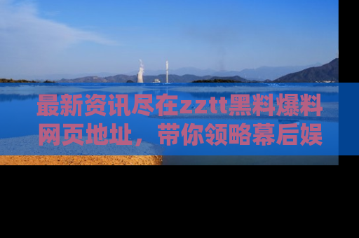 最新资讯尽在zztt黑料爆料网页地址,带你领略幕后娱乐圈的精彩瞬间!